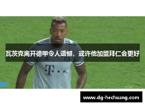 瓦茨克离开德甲令人遗憾，或许他加盟拜仁会更好