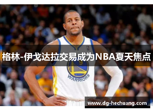 格林-伊戈达拉交易成为NBA夏天焦点