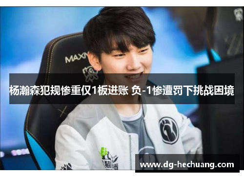 杨瀚森犯规惨重仅1板进账 负-1惨遭罚下挑战困境